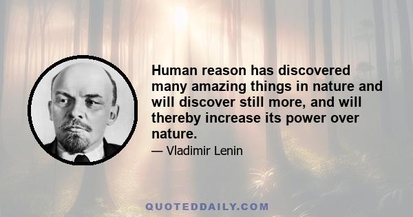 Human reason has discovered many amazing things in nature and will discover still more, and will thereby increase its power over nature.