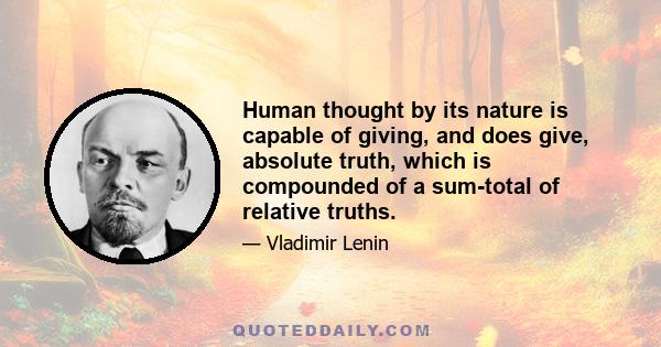 Human thought by its nature is capable of giving, and does give, absolute truth, which is compounded of a sum-total of relative truths.