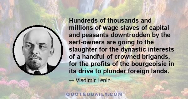 Hundreds of thousands and millions of wage slaves of capital and peasants downtrodden by the serf-owners are going to the slaughter for the dynastic interests of a handful of crowned brigands, for the profits of the