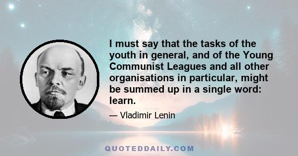 I must say that the tasks of the youth in general, and of the Young Communist Leagues and all other organisations in particular, might be summed up in a single word: learn.