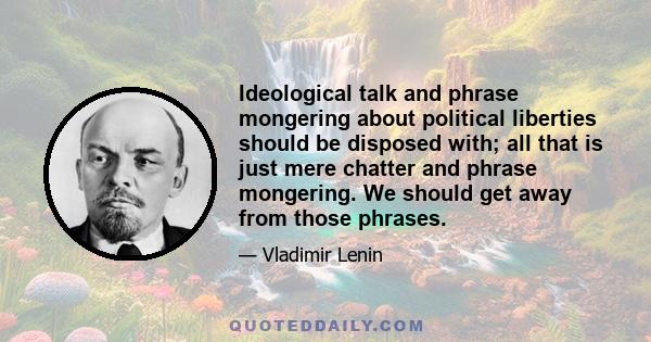 Ideological talk and phrase mongering about political liberties should be disposed with; all that is just mere chatter and phrase mongering. We should get away from those phrases.