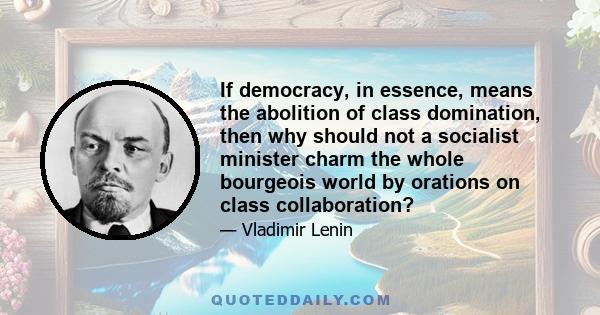 If democracy, in essence, means the abolition of class domination, then why should not a socialist minister charm the whole bourgeois world by orations on class collaboration?