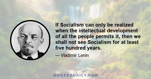 If Socialism can only be realized when the intellectual development of all the people permits it, then we shall not see Socialism for at least five hundred years.