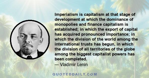 Imperialism is capitalism at that stage of development at which the dominance of monopolies and finance capitalism is established; in which the export of capital has acquired pronounced importance; in which the division 