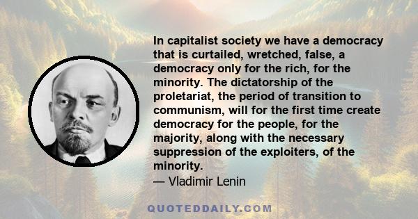 In capitalist society we have a democracy that is curtailed, wretched, false, a democracy only for the rich, for the minority. The dictatorship of the proletariat, the period of transition to communism, will for the