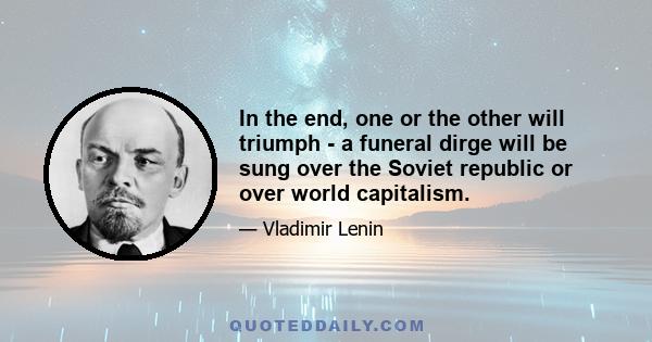 In the end, one or the other will triumph - a funeral dirge will be sung over the Soviet republic or over world capitalism.