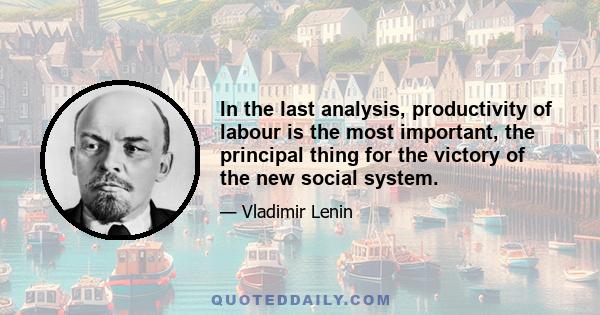 In the last analysis, productivity of labour is the most important, the principal thing for the victory of the new social system.