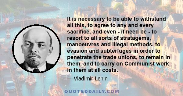 It is necessary to be able to withstand all this, to agree to any and every sacrifice, and even - if need be - to resort to all sorts of stratagems, manoeuvres and illegal methods, to evasion and subterfuges in order to 