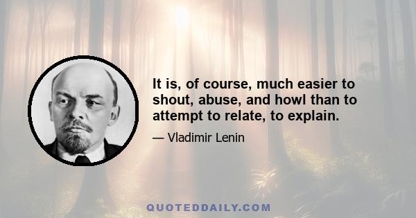 It is, of course, much easier to shout, abuse, and howl than to attempt to relate, to explain.