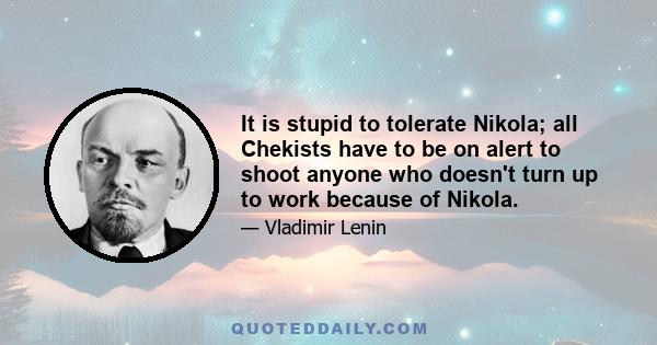 It is stupid to tolerate Nikola; all Chekists have to be on alert to shoot anyone who doesn't turn up to work because of Nikola.