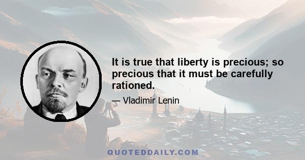 It is true that liberty is precious; so precious that it must be carefully rationed.