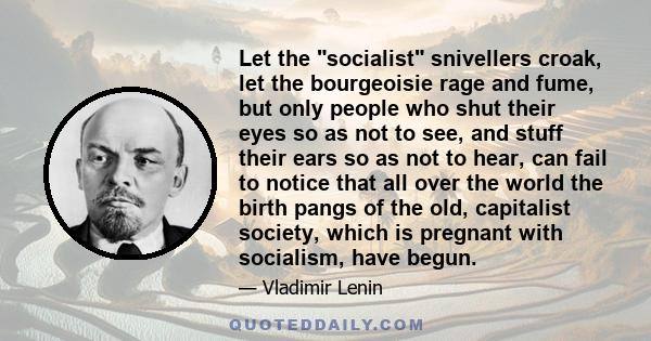 Let the socialist snivellers croak, let the bourgeoisie rage and fume, but only people who shut their eyes so as not to see, and stuff their ears so as not to hear, can fail to notice that all over the world the birth