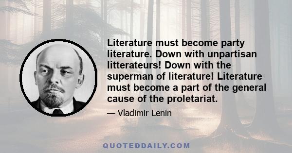 Literature must become party literature. Down with unpartisan litterateurs! Down with the superman of literature! Literature must become a part of the general cause of the proletariat.