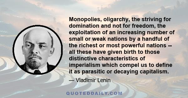 Monopolies, oligarchy, the striving for domination and not for freedom, the exploitation of an increasing number of small or weak nations by a handful of the richest or most powerful nations -- all these have given