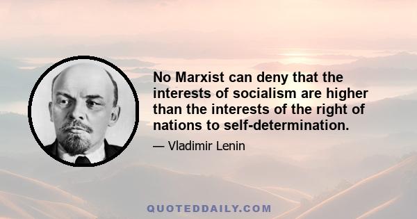 No Marxist can deny that the interests of socialism are higher than the interests of the right of nations to self-determination.