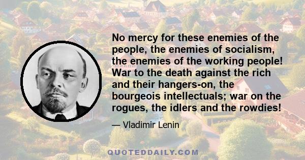 No mercy for these enemies of the people, the enemies of socialism, the enemies of the working people! War to the death against the rich and their hangers-on, the bourgeois intellectuals; war on the rogues, the idlers