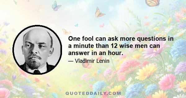 One fool can ask more questions in a minute than 12 wise men can answer in an hour.