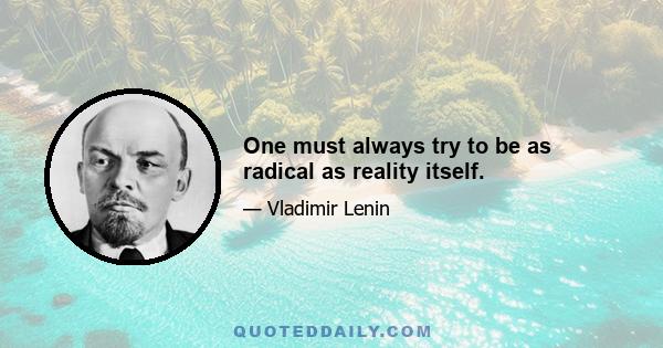 One must always try to be as radical as reality itself.