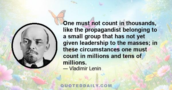 One must not count in thousands, like the propagandist belonging to a small group that has not yet given leadership to the masses; in these circumstances one must count in millions and tens of millions.