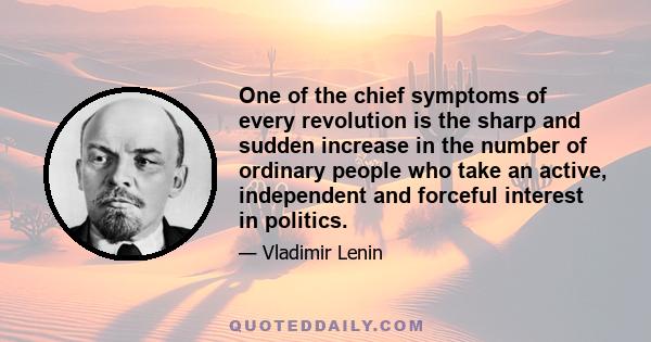 One of the chief symptoms of every revolution is the sharp and sudden increase in the number of ordinary people who take an active, independent and forceful interest in politics.