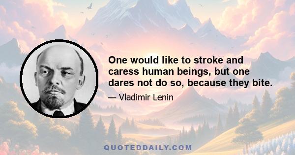 One would like to stroke and caress human beings, but one dares not do so, because they bite.