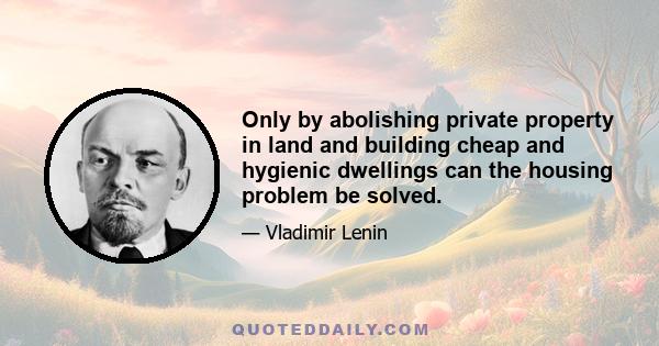 Only by abolishing private property in land and building cheap and hygienic dwellings can the housing problem be solved.