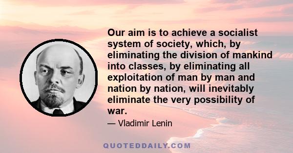 Our aim is to achieve a socialist system of society, which, by eliminating the division of mankind into classes, by eliminating all exploitation of man by man and nation by nation, will inevitably eliminate the very