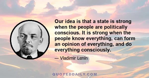 Our idea is that a state is strong when the people are politically conscious. It is strong when the people know everything, can form an opinion of everything, and do everything consciously.