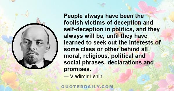 People always have been the foolish victims of deception and self-deception in politics, and they always will be, until they have learned to seek out the interests of some class or other behind all moral, religious,