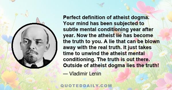 Perfect definition of atheist dogma. Your mind has been subjected to subtle mental conditioning year after year. Now the atheist lie has become the truth to you. A lie that can be blown away with the real truth. It just 