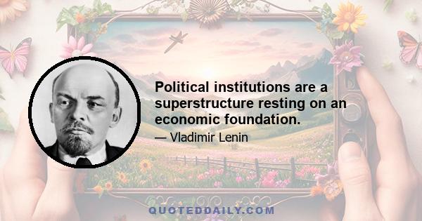 Political institutions are a superstructure resting on an economic foundation.