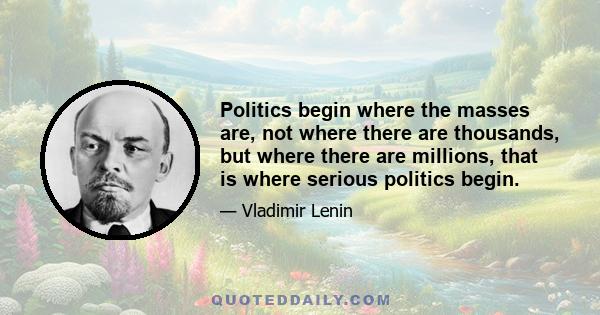 Politics begin where the masses are, not where there are thousands, but where there are millions, that is where serious politics begin.