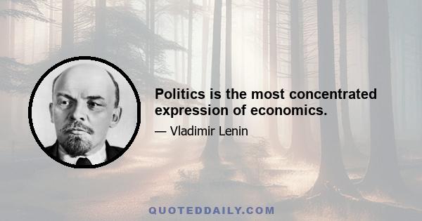 Politics is the most concentrated expression of economics.