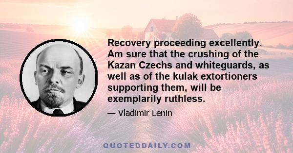 Recovery proceeding excellently. Am sure that the crushing of the Kazan Czechs and whiteguards, as well as of the kulak extortioners supporting them, will be exemplarily ruthless.