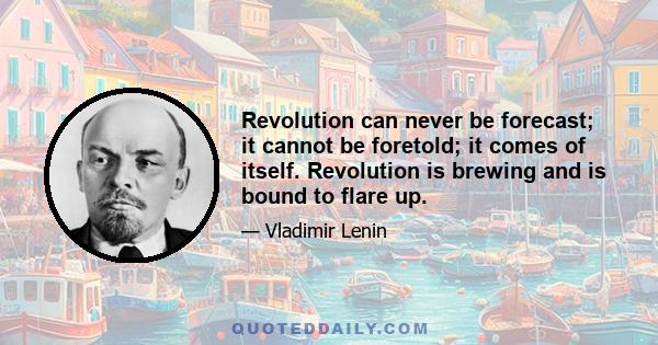 Revolution can never be forecast; it cannot be foretold; it comes of itself. Revolution is brewing and is bound to flare up.