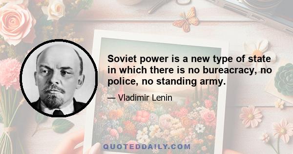 Soviet power is a new type of state in which there is no bureacracy, no police, no standing army.