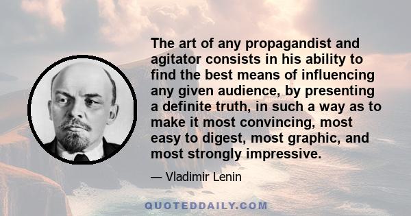 The art of any propagandist and agitator consists in his ability to find the best means of influencing any given audience, by presenting a definite truth, in such a way as to make it most convincing, most easy to