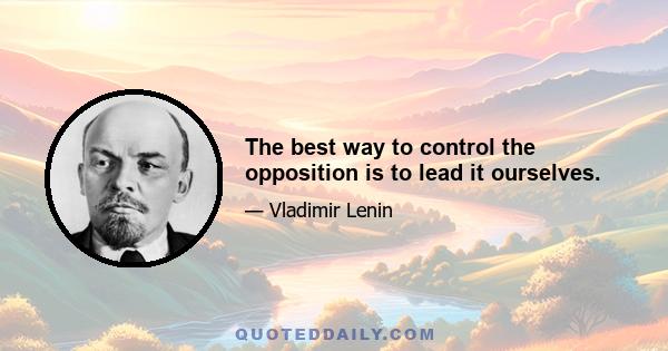 The best way to control the opposition is to lead it ourselves.