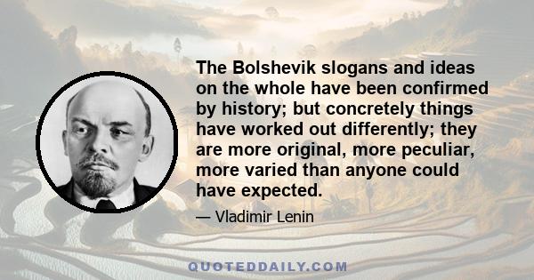 The Bolshevik slogans and ideas on the whole have been confirmed by history; but concretely things have worked out differently; they are more original, more peculiar, more varied than anyone could have expected.