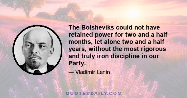 The Bolsheviks could not have retained power for two and a half months, let alone two and a half years, without the most rigorous and truly iron discipline in our Party.