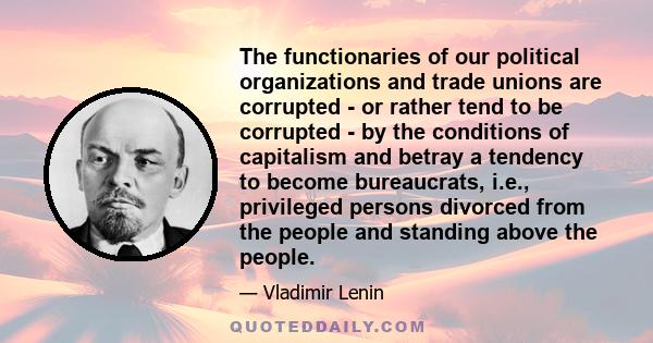 The functionaries of our political organizations and trade unions are corrupted - or rather tend to be corrupted - by the conditions of capitalism and betray a tendency to become bureaucrats, i.e., privileged persons