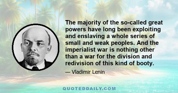 The majority of the so-called great powers have long been exploiting and enslaving a whole series of small and weak peoples. And the imperialist war is nothing other than a war for the division and redivision of this