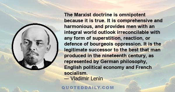 The Marxist doctrine is omnipotent because it is true. It is comprehensive and harmonious, and provides men with an integral world outlook irreconcilable with any form of superstition, reaction, or defence of bourgeois