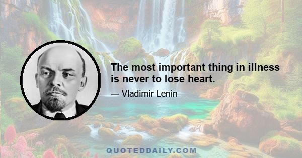 The most important thing in illness is never to lose heart.