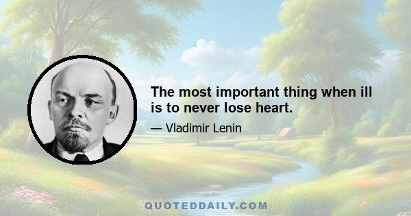 The most important thing when ill is to never lose heart.