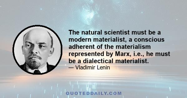 The natural scientist must be a modern materialist, a conscious adherent of the materialism represented by Marx, i.e., he must be a dialectical materialist.