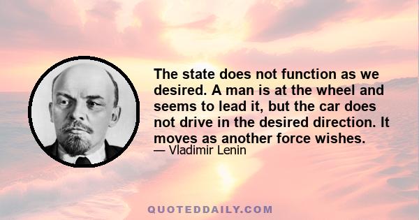 The state does not function as we desired. A man is at the wheel and seems to lead it, but the car does not drive in the desired direction. It moves as another force wishes.