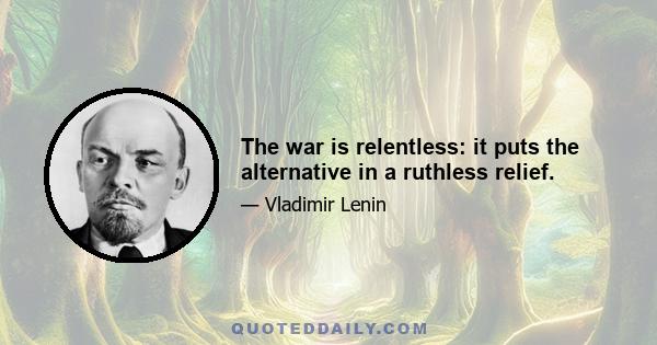 The war is relentless: it puts the alternative in a ruthless relief.