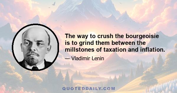 The way to crush the bourgeoisie is to grind them between the millstones of taxation and inflation.