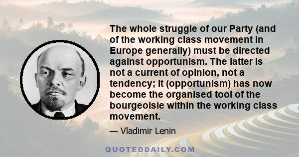 The whole struggle of our Party (and of the working class movement in Europe generally) must be directed against opportunism. The latter is not a current of opinion, not a tendency; it (opportunism) has now become the